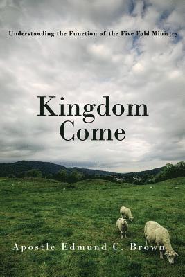 Kingdom Come: Understanding the Function of the Five Fold Ministry 1