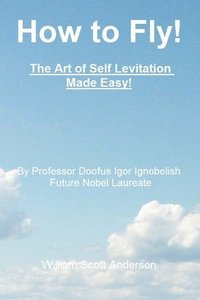 bokomslag How to Fly! The Art of Self Levitation Made Easy!: By Professor Doofus Igor Ignobelish, Future Nobel Laureate