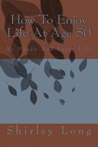 bokomslag How To Enjoy Life At Age 50: Be Happy And Enjoy Life