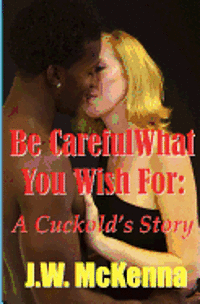 J. W. McKenna - Be Careful What You Wish For: : A Cuckold's Story, Häftad