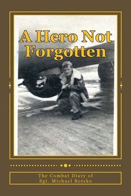 A Hero Not Forgotten: The Combat Diary Of Sgt. Michael Botsko 1