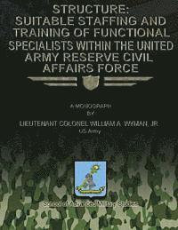 Jr. U. S. Army Lieutenant Colone Wyman - Structure: Suitable Staffing and Training of Functional Specialists Within the United States Army Reserve Civil Affairs Force, Häftad