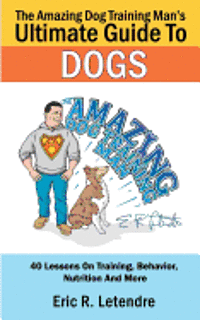 bokomslag The Amazing Dog Training Man's Ultimate Guide To Dogs: 40 Lessons On Training, Behavior, Nutrition And More