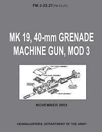 bokomslag MK 19, 40-mm Grenade Machine Gun, MOD 3 (FM 3-22.27 / FM 23.27) (With Change 1 - September 2006)