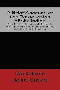 A Brief Account of the Destruction of the Indies Or, a Faithful Narrative of the Horrid and Unexampled Massacres, Butcheries, and all Manner of Cruelt 1