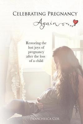 Celebrating Pregnancy Again: Restoring the lost joys of pregnancy after the loss of a child 1