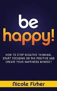 bokomslag Be Happy! - How to Stop Negative Thinking, Start Focusing on the Positive, and Create Your Happiness Mindset