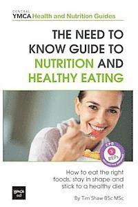 The Need to Know Guide to Nutrition and Healthy Eating: The Perfect Starter To Eating Well or How To Eat The Right Foods, Stay In Shape And Stick To A 1