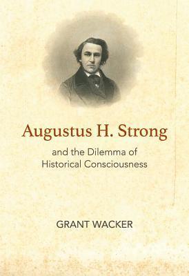 Augustus H. Strong and the Dilemma of Historical Consciousness 1