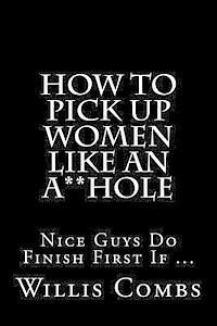 Willis Combs - How To Pick Up Women Like An A**Hole: Nice Guy Do Finish First If ..., Häftad