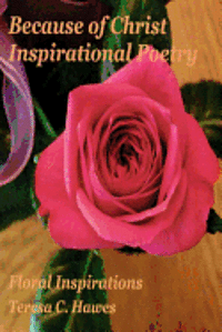 Because of Christ Inspirational Poetry: Floral Inspirations 1