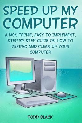 Speed Up My Computer: A Non Techie, Easy to Implement, Step By Step Guide On How to Defrag and Clean Up Your Computer 1