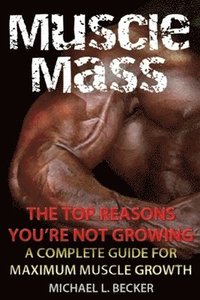 bokomslag Muscle Mass the Top Reasons Your Not Growing: A Complete Guide for Maximum Muscle Growth