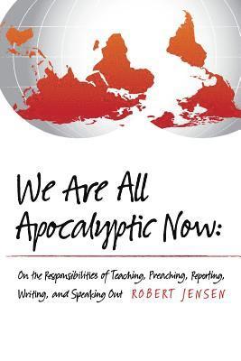 We Are All Apocalyptic Now: On the Responsibilities of Teaching, Preaching, Reporting, Writing, and Speaking Out 1