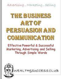 bokomslag The Business Art Of Persuasion & Communication: Effective, Powerful & Successful Marketing, Advertising & Selling