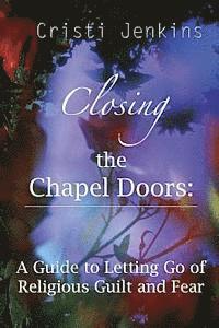 bokomslag Closing the Chapel Doors: A Guide to Letting Go of Religious Guilt and Fear