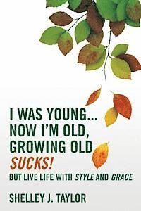 I Was Young...Now I'm Old, Growing Old Sucks!: But Live Life With Style And Grace 1