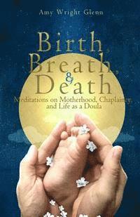 Amy Wright Glenn - Birth, Breath, and Death: Meditations on Motherhood, Chaplaincy, and Life as a Doula, Häftad