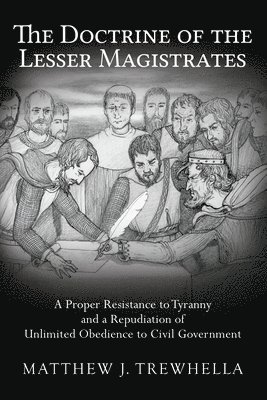 bokomslag The Doctrine of the Lesser Magistrates: A Proper Resistance to Tyranny and a Repudiation of Unlimited Obedience to Civil Government