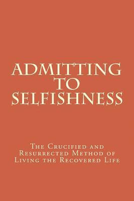 Admitting to Selfishness: The Crucified and Resurrected Method of Living the Recovered Life 1