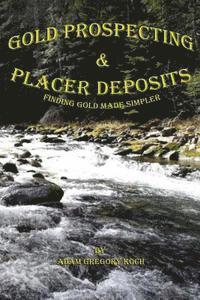 Adam Gregory Koch - Gold Prospecting & Placer Deposits: Finding Gold Made Simpler, Häftad