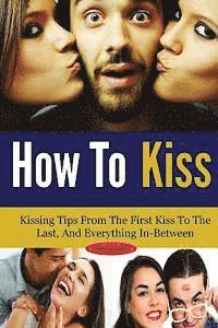 bokomslag How To Kiss: Kissing Tips From The First Kiss To The Last, And Everything In-Between