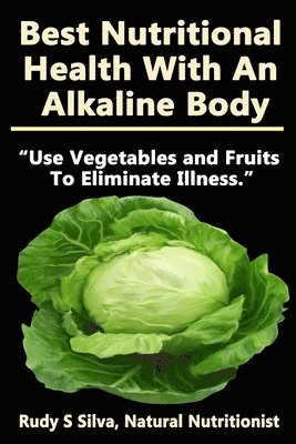 Best Nutritional Health With An Alkaline Body: Use Vegetables and Fruits To Eliminate Illness 1