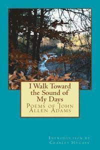 John Allen Adams, Charles Hughes Phd - I Walk Toward the Sound of My Days: Poems of John Allen Adams, Häftad