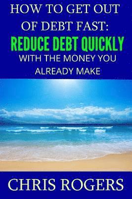 Chris Rogers - How to Get Out Of Debt Fast: Reduce Debt Quickly With The Money You Currently Make, Häftad
