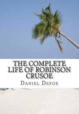 The Complete Life of Robinson Crusoe: Robinson Crusoe, The Farther Adventures and Serious Reflections 1