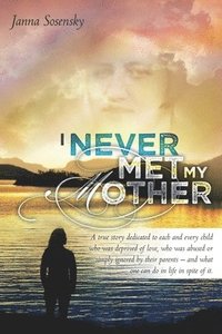bokomslag I Never Met My Mother: A true story dedicated to each and every child who was deprived of love, who was abused or simply ignored by their par