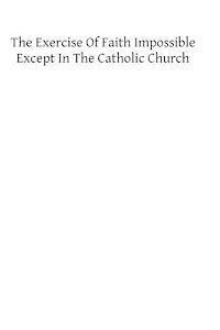 The Exercise of Faith Impossible Except in the Catholic Church 1