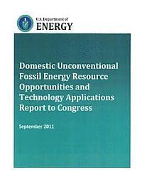 U. S. Department of Energy - Domestic Unconventional Fossil Energy Resource Opportunities and Technology Applications Report to Congress, Häftad