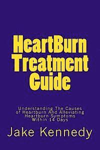 HeartBurn Treatment Guide: Understanding The Causes of Heartburn And Alleviating Heartburn Symptoms Within 14 Days 1