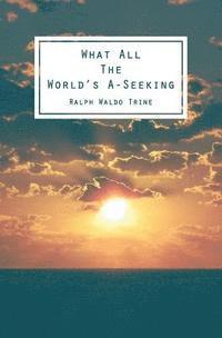 bokomslag What All The World's A-Seeking: Or, The Vital Law of True Life, True Greatness Power and Happiness