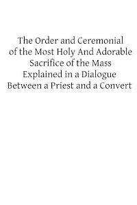 bokomslag The Order and Ceremonial of the Most Holy And Adorable Sacrifice of the Mass: Explained in a Dialogue Between a Priest and a Convert