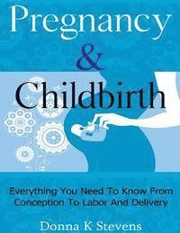 bokomslag Pregnancy & Childbirth: Everything You Need To Know From Conception To Labor And Delivery