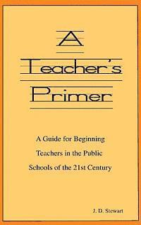 A Teacher's Primer: A Guide for Beginning Teachers in the Public Schools of the 21st Century 1