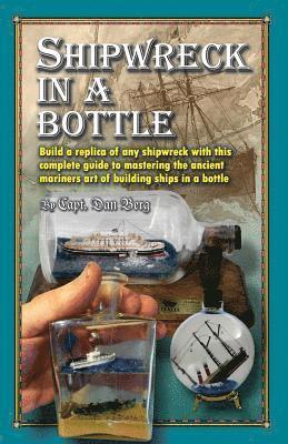Dan Berg - Shipwreck in a bottle: Build a replica of any ship or shipwreck with this complete guide to mastering the ancient mariners art of building sh, Häftad