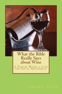 bokomslag What the Bible Really Says about Wine: A Pastor Makes a Case for Total Abstinence