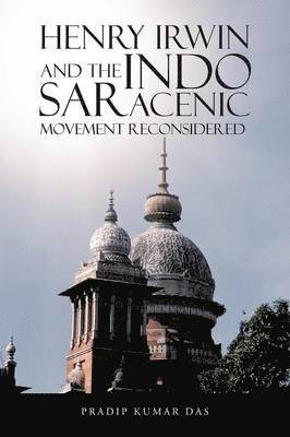 Pradip Kumar Das - Henry Irwin and the Indo Saracenic Movement Reconsidered, Häftad