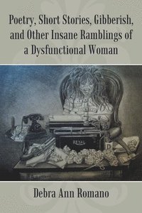 bokomslag Poetry, Short Stories, Gibberish, and Other Insane Ramblings of a Dysfunctional Woman
