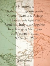 bokomslag A History of the Italian Immigrants from the Seven Towns of the Asiago Plateau in the Region of the Veneto in Italy on the Gogebic Iron Range of Michigan and Wisconsin from the 1890s to the 1950s