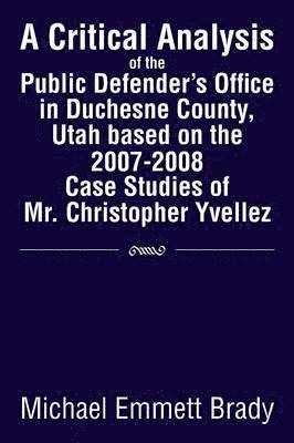 A Critical Analysis of the Public Defender's Office in Duchesne County, Utah Based on the 2007-2008 Case Studies of Mr. Christopher Yvellez 1