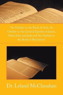 An Outline to the Book of Acts, an Outline to the General Epistles of James, Peter, John and Jude and an Outline to the Book of Revelation 1