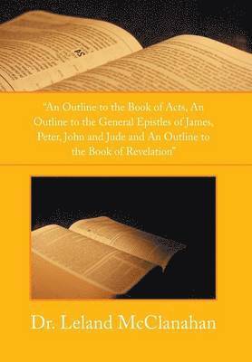 An Outline to the Book of Acts, an Outline to the General Epistles of James, Peter, John and Jude and an Outline to the Book of Revelation 1