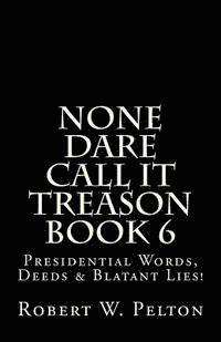 bokomslag None Dare Call It Treason Book 6: Presiidential Words, Deeds & Blatant Lies!