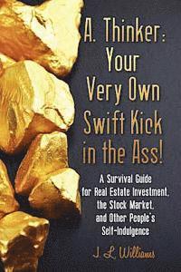 bokomslag A. Thinker: Your Very Own Swift Kick in the Ass!: A Survival Guide for Real Estate Investment, the Stock Market, and Other People'