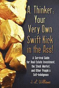 bokomslag A. Thinker: Your Very Own Swift Kick in the Ass!: A Survival Guide for Real Estate Investment, the Stock Market, and Other People's Self-Indulgence