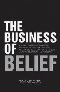 bokomslag The Business of Belief: How the World's Best Marketers, Designers, Salespeople, Coaches, Fundraisers, Educators, Entrepreneurs and Other Leade